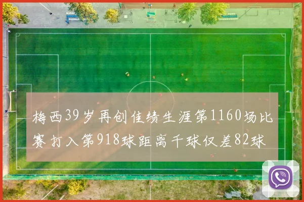 梅西39岁再创佳绩生涯第1160场比赛打入第918球距离千球仅差82球