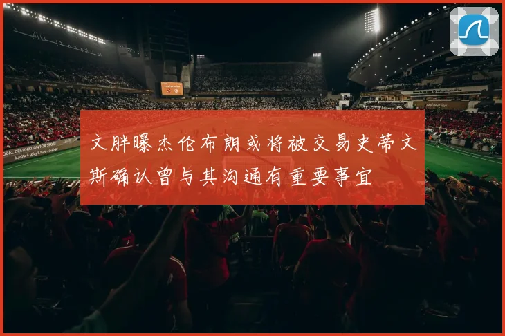 文胖曝杰伦布朗或将被交易史蒂文斯确认曾与其沟通有重要事宜