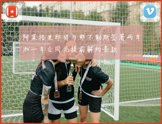 阿莱格里即将与那不勒斯签署两年加一年合同无提前解约条款