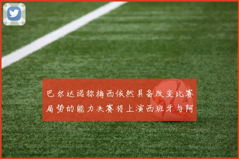 巴尔达诺称梅西依然具备改变比赛局势的能力决赛将上演西班牙与阿根廷对决