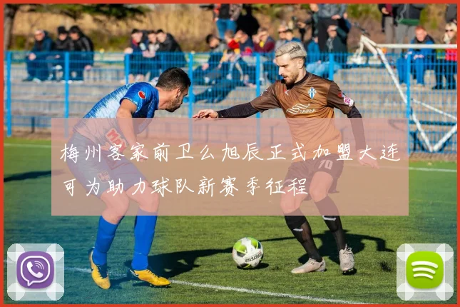 梅州客家前卫么旭辰正式加盟大连可为助力球队新赛季征程
