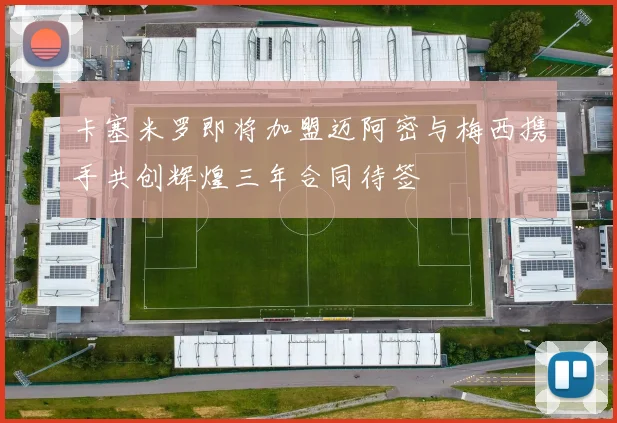 卡塞米罗即将加盟迈阿密与梅西携手共创辉煌三年合同待签