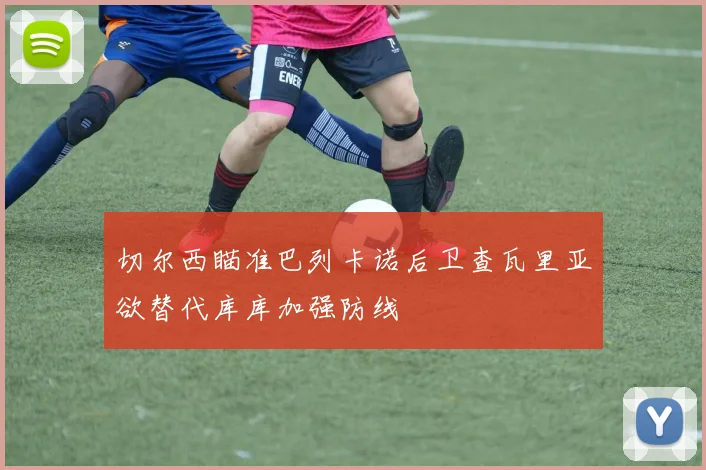 切尔西瞄准巴列卡诺后卫查瓦里亚欲替代库库加强防线