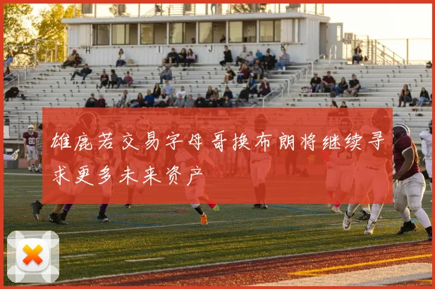 雄鹿若交易字母哥换布朗将继续寻求更多未来资产