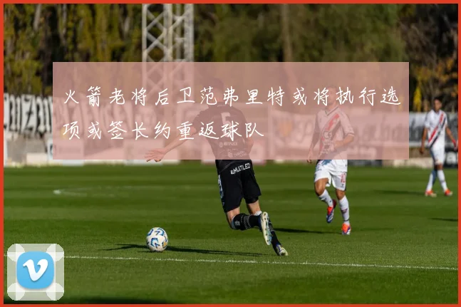 火箭老将后卫范弗里特或将执行选项或签长约重返球队