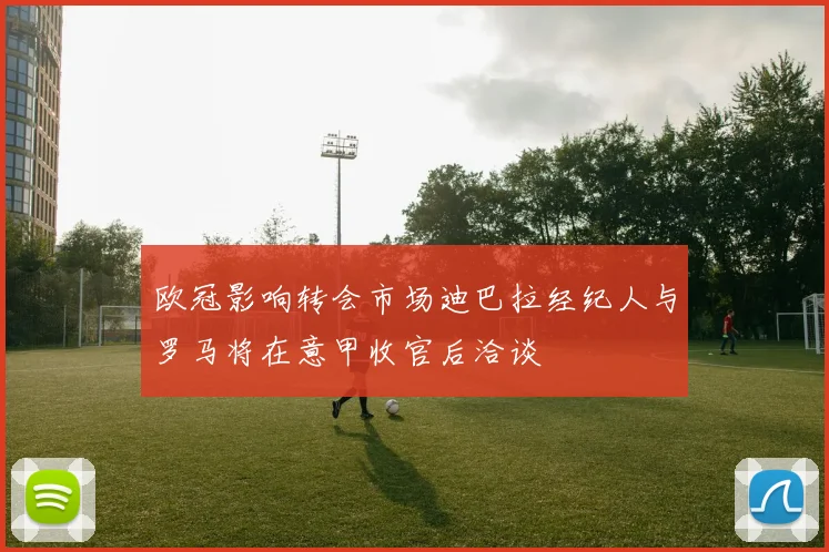 欧冠影响转会市场迪巴拉经纪人与罗马将在意甲收官后洽谈
