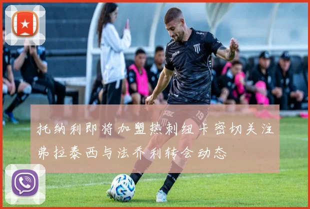 托纳利即将加盟热刺纽卡密切关注弗拉泰西与法乔利转会动态