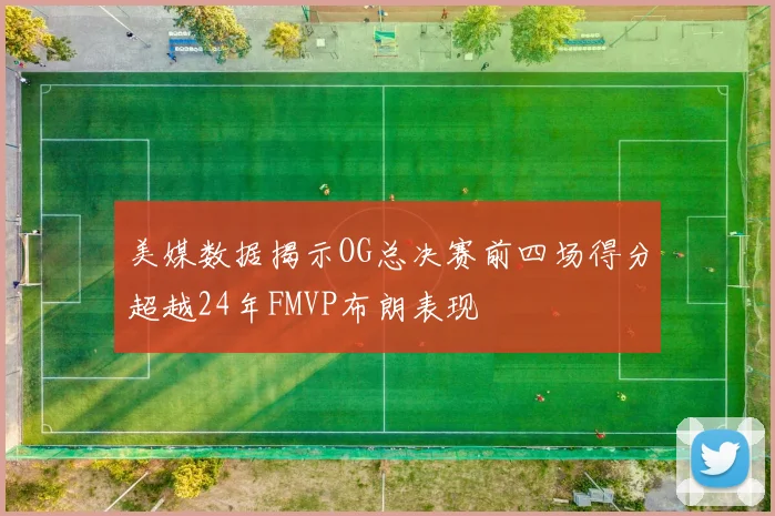 美媒数据揭示OG总决赛前四场得分超越24年FMVP布朗表现