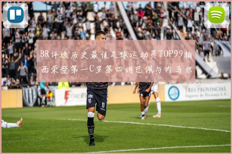 BR评选历史最佳足球运动员TOP99梅西荣登第一C罗第四姆巴佩与内马尔排名解析
