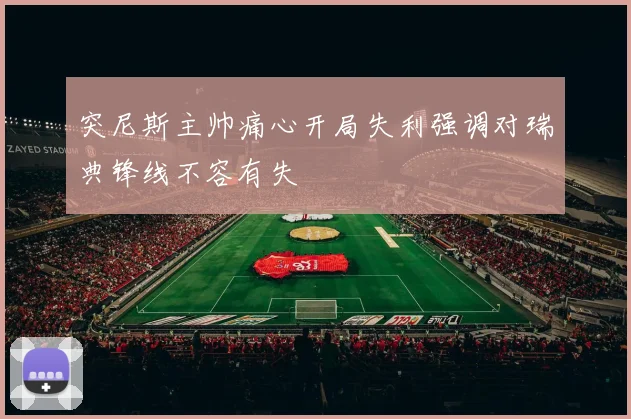 突尼斯主帅痛心开局失利强调对瑞典锋线不容有失