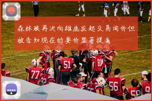 森林狼再次向雄鹿发起交易询价但被告知现在的要价显著提高