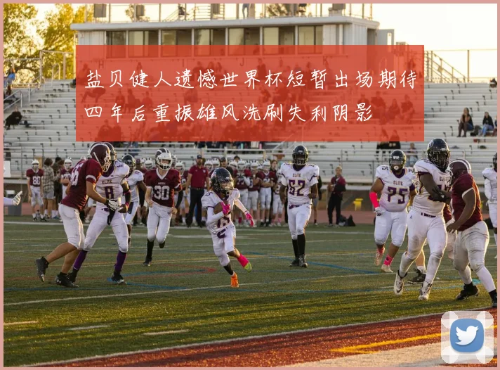 盐贝健人遗憾世界杯短暂出场期待四年后重振雄风洗刷失利阴影