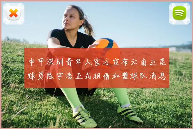 中甲深圳青年人官方宣布云南玉昆球员陈宇浩正式租借加盟球队消息