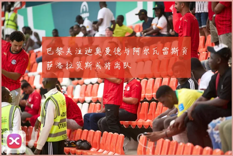 巴黎关注迪奥曼德与阿尔瓦雷斯贡萨洛拉莫斯或将离队