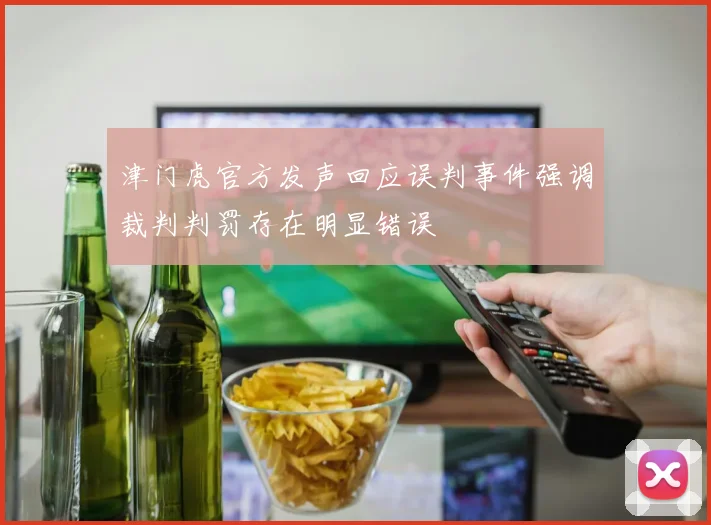 津门虎官方发声回应误判事件强调裁判判罚存在明显错误
