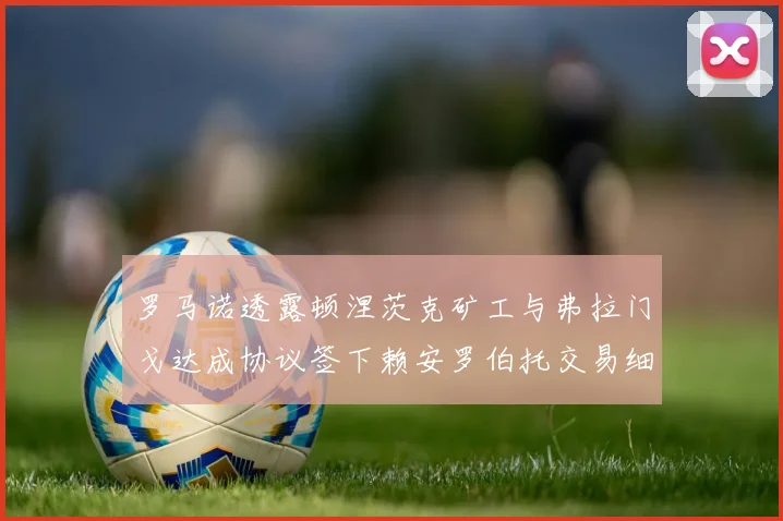 罗马诺透露顿涅茨克矿工与弗拉门戈达成协议签下赖安罗伯托交易细节