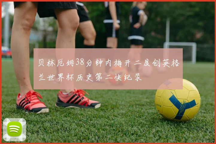 贝林厄姆38分钟内梅开二度创英格兰世界杯历史第二快纪录