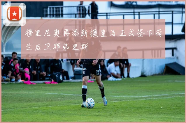 穆里尼奥再添新援皇马正式签下荷兰后卫邓弗里斯