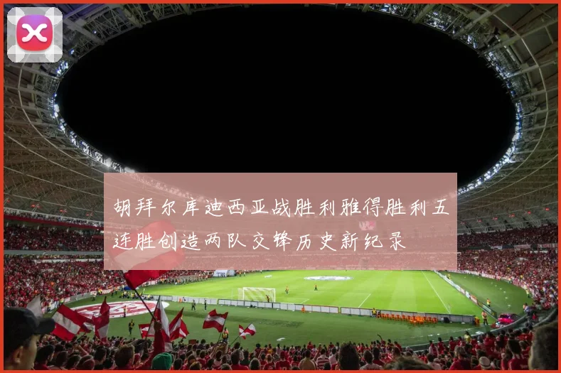 胡拜尔库迪西亚战胜利雅得胜利五连胜创造两队交锋历史新纪录